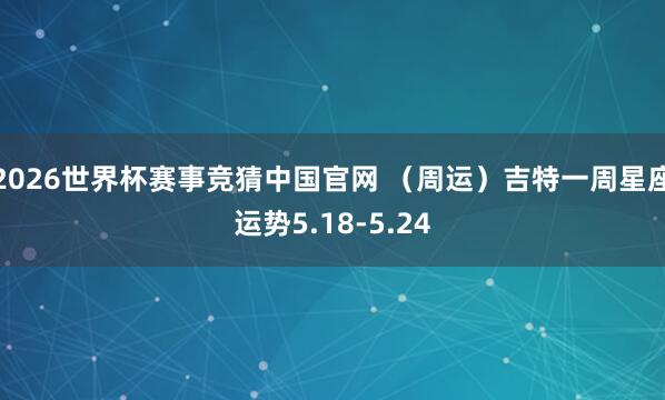 2026世界杯赛事竞猜中国官网 （周运）吉特一周星座运势5.18-5.24
