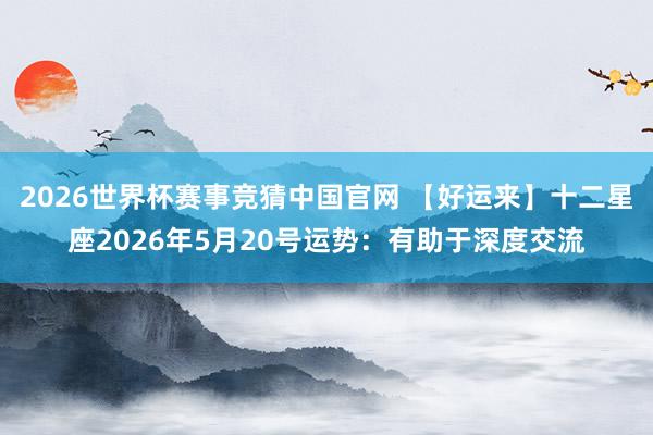 2026世界杯赛事竞猜中国官网 【好运来】十二星座2026年5月20号运势：有助于深度交流