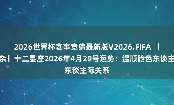 2026世界杯赛事竞猜最新版V2026.FIFA 【好坏掺杂】十二星座2026年4月29号运势：温顺脸色东谈主际关系