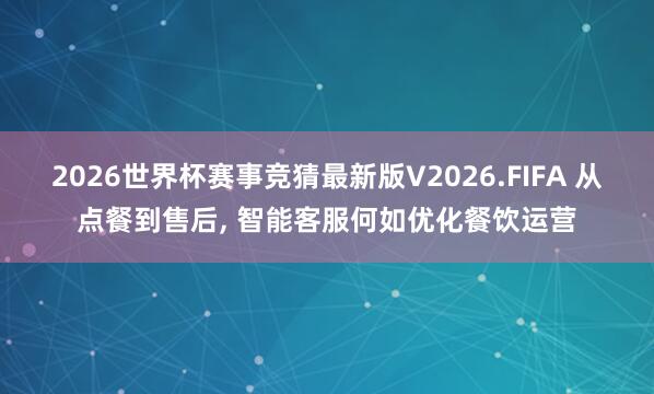 2026世界杯赛事竞猜最新版V2026.FIFA 从点餐到售后， 智能客服何如优化餐饮运营