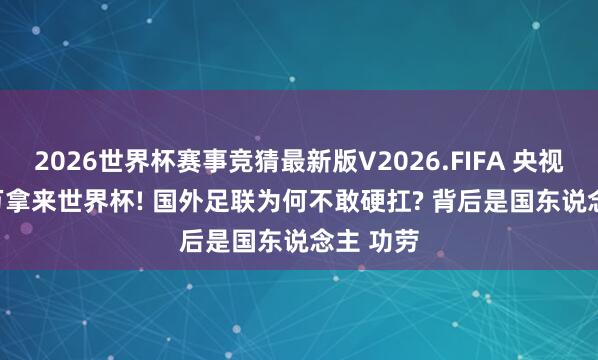 2026世界杯赛事竞猜最新版V2026.FIFA 央视 6000 万拿来世界杯! 国外足联为何不敢硬扛? 背后是国东说念主 功劳