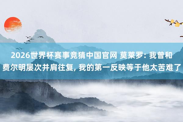 2026世界杯赛事竞猜中国官网 莫莱罗: 我曾和费尔明屡次并肩往复， 我的第一反映等于他太苦难了