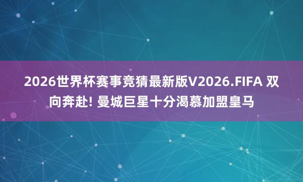 2026世界杯赛事竞猜最新版V2026.FIFA 双向奔赴! 曼城巨星十分渴慕加盟皇马