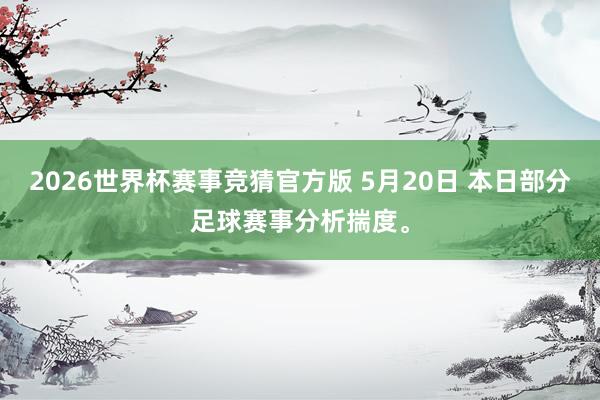 2026世界杯赛事竞猜官方版 5月20日 本日部分足球赛事分析揣度。