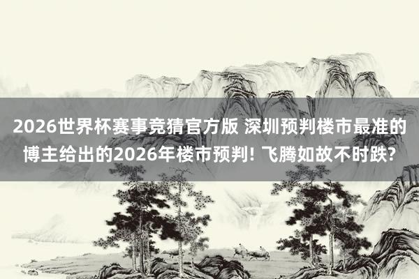 2026世界杯赛事竞猜官方版 深圳预判楼市最准的博主给出的2026年楼市预判! 飞腾如故不时跌?