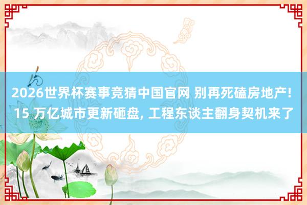 2026世界杯赛事竞猜中国官网 别再死磕房地产! 15 万亿城市更新砸盘， 工程东谈主翻身契机来了