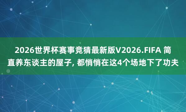 2026世界杯赛事竞猜最新版V2026.FIFA 简直养东谈主的屋子， 都悄悄在这4个场地下了功夫