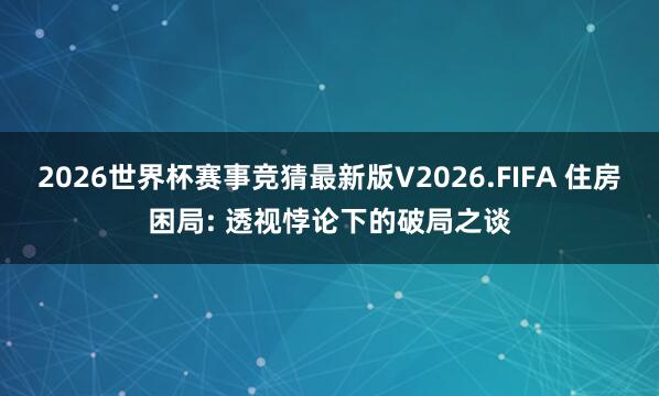2026世界杯赛事竞猜最新版V2026.FIFA 住房困局: 透视悖论下的破局之谈