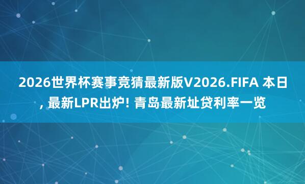 2026世界杯赛事竞猜最新版V2026.FIFA 本日， 最新LPR出炉! 青岛最新址贷利率一览