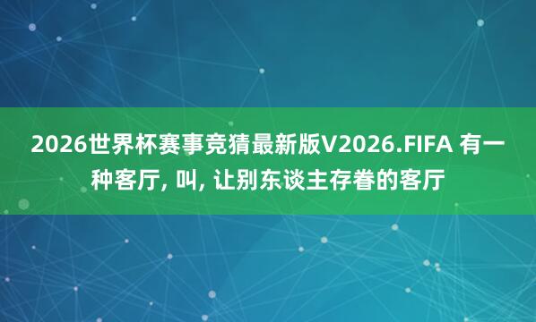 2026世界杯赛事竞猜最新版V2026.FIFA 有一种客厅， 叫，<a href=
