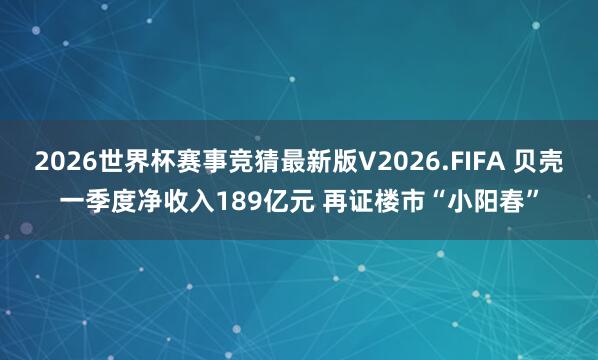 2026世界杯赛事竞猜最新版V2026.FIFA 贝壳一季度净收入189亿元 再证楼市“小阳春”
