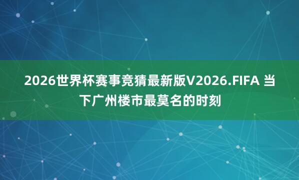2026世界杯赛事竞猜最新版V2026.FIFA 当下广州楼市最莫名的时刻