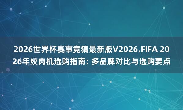 2026世界杯赛事竞猜最新版V2026.FIFA 2026年绞肉机选购指南: 多品牌对比与选购要点