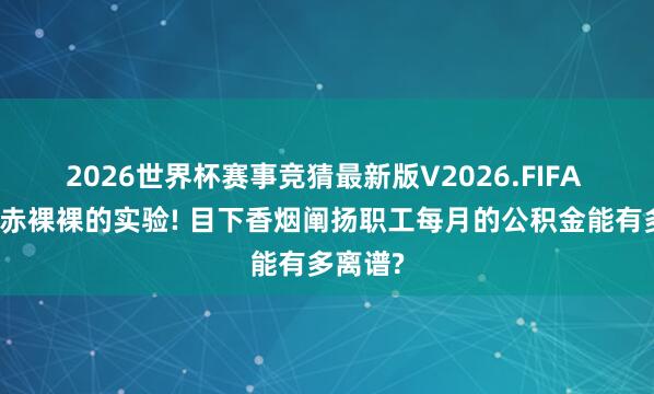 2026世界杯赛事竞猜最新版V2026.FIFA 这便是赤裸裸的实验! 目下香烟阐扬职工每月的公积金能有多离谱?