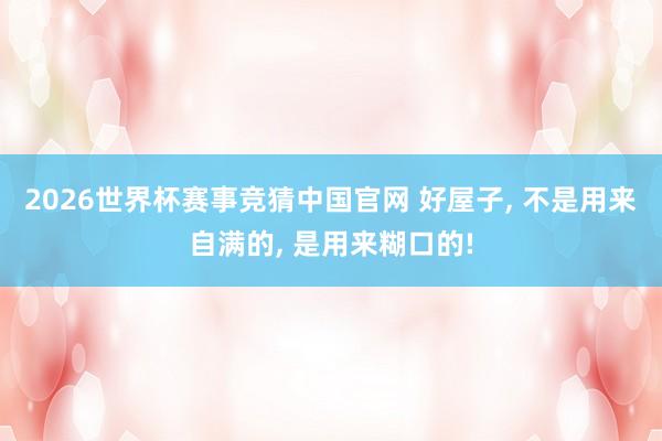2026世界杯赛事竞猜中国官网 好屋子， 不是用来自满的， 是用来糊口的!
