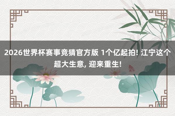 2026世界杯赛事竞猜官方版 1个亿起拍! 江宁这个超大生意， 迎来重生!