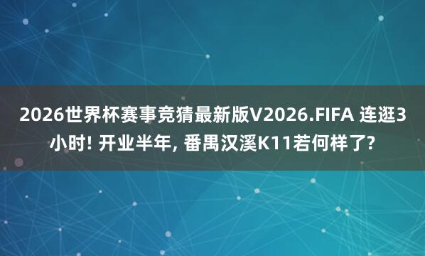2026世界杯赛事竞猜最新版V2026.FIFA 连逛3小时! 开业半年， 番禺汉溪K11若何样了?
