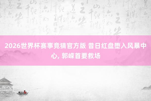 2026世界杯赛事竞猜官方版 昔日红盘堕入风暴中心， 郭嵘首要救场