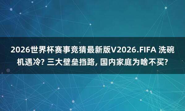 2026世界杯赛事竞猜最新版V2026.FIFA 洗碗机遇冷? 三大壁垒挡路， 国内家庭为啥不买?