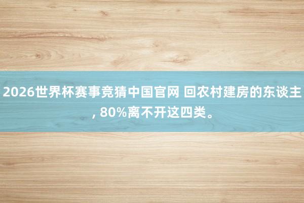 2026世界杯赛事竞猜中国官网 回农村建房的东谈主， 80%离不开这四类。