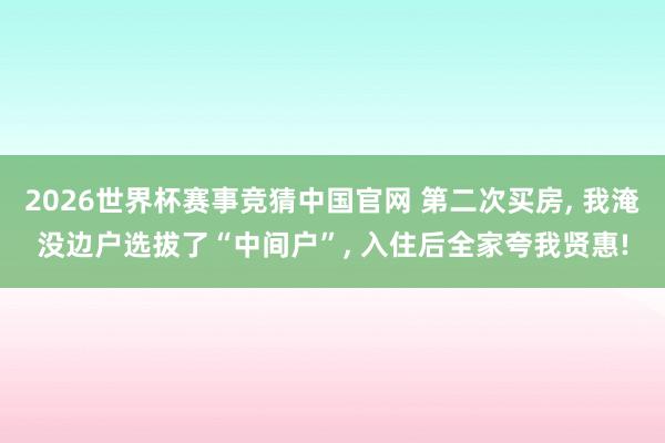 2026世界杯赛事竞猜中国官网 第二次买房， 我淹没边户选拔了“中间户”， 入住后全家夸我贤惠!