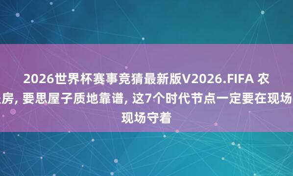 2026世界杯赛事竞猜最新版V2026.FIFA 农村盖房， 要思屋子质地靠谱， 这7个时代节点一定要在现场守着