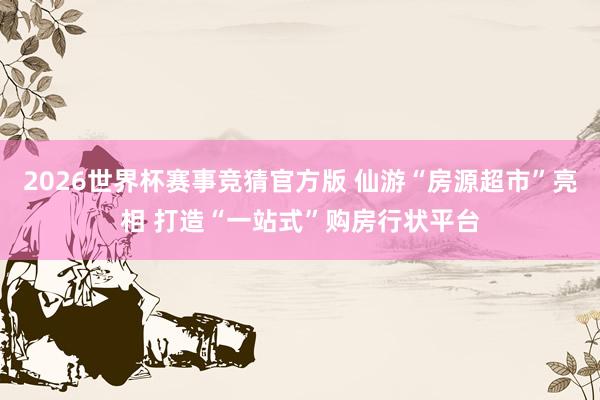 2026世界杯赛事竞猜官方版 仙游“房源超市”亮相 打造“一站式”购房行状平台