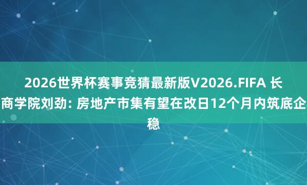 2026世界杯赛事竞猜最新版V2026.FIFA 长江商学院刘劲: 房地产市集有望在改日12个月内筑底企稳