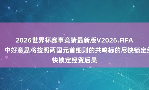 2026世界杯赛事竞猜最新版V2026.FIFA 社交部：中好意思将按照两国元首细则的共鸣标的尽快锁定经贸后果