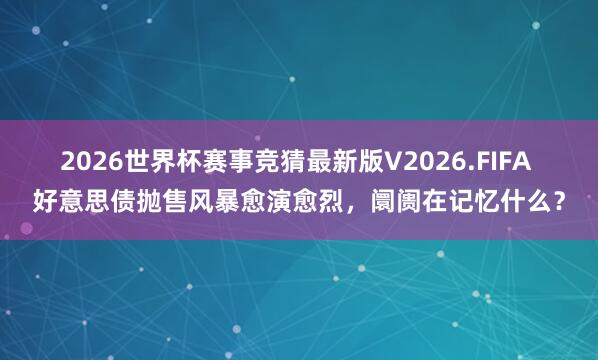 2026世界杯赛事竞猜最新版V2026.FIFA 好意思债抛售风暴愈演愈烈，阛阓在记忆什么？