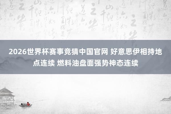 2026世界杯赛事竞猜中国官网 好意思伊相持地点连续 燃料油盘面强势神态连续
