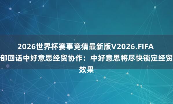 2026世界杯赛事竞猜最新版V2026.FIFA 应付部回话中好意思经贸协作：中好意思将尽快锁定经贸效果
