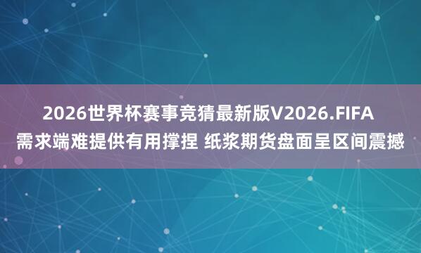 2026世界杯赛事竞猜最新版V2026.FIFA 需求端难提供有用撑捏 纸浆期货盘面呈区间震撼