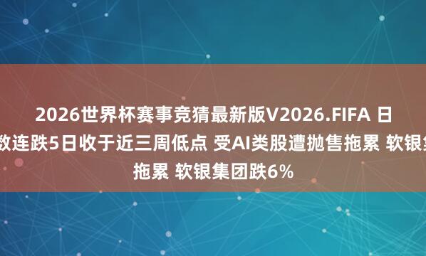 2026世界杯赛事竞猜最新版V2026.FIFA 日经225指数连跌5日收于近三周低点 受AI类股遭抛售拖累 软银集团跌6%