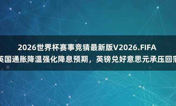 2026世界杯赛事竞猜最新版V2026.FIFA 英国通胀降温强化降息预期，英镑兑好意思元承压回落