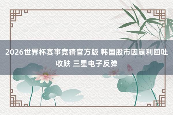 2026世界杯赛事竞猜官方版 韩国股市因赢利回吐收跌 三星电子反弹