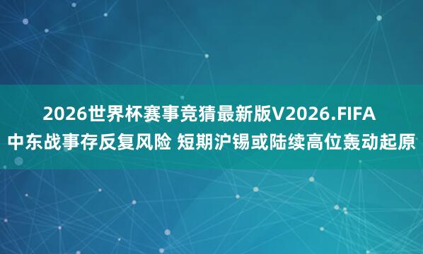 2026世界杯赛事竞猜最新版V2026.FIFA 中东战事存反复风险 短期沪锡或陆续高位轰动起原