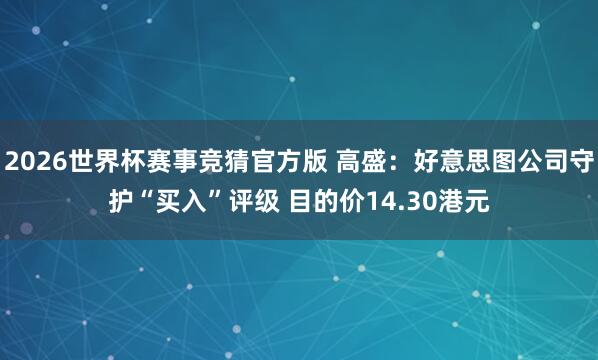 2026世界杯赛事竞猜官方版 高盛：好意思图公司守护“买入”评级 目的价14.30港元