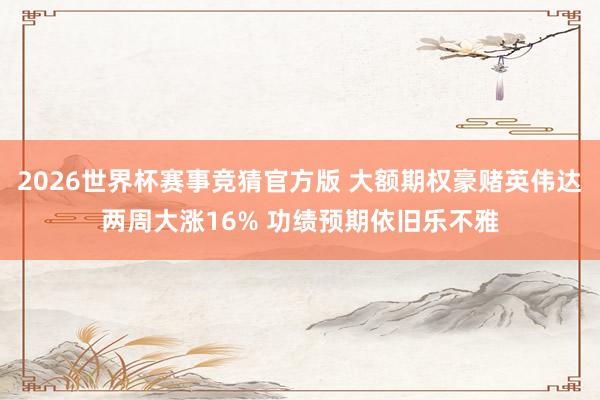2026世界杯赛事竞猜官方版 大额期权豪赌英伟达两周大涨16% 功绩预期依旧乐不雅
