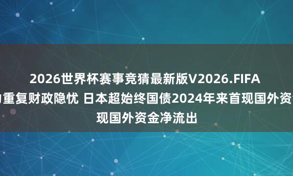 2026世界杯赛事竞猜最新版V2026.FIFA 通胀压力重复财政隐忧 日本超始终国债2024年来首现国外资金净流出