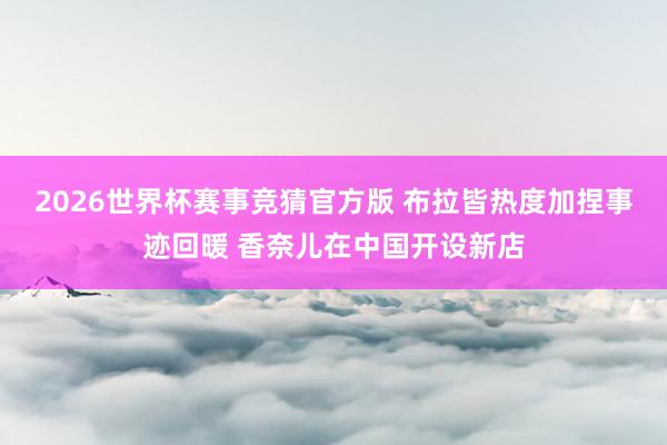 2026世界杯赛事竞猜官方版 布拉皆热度加捏事迹回暖 香奈儿在中国开设新店