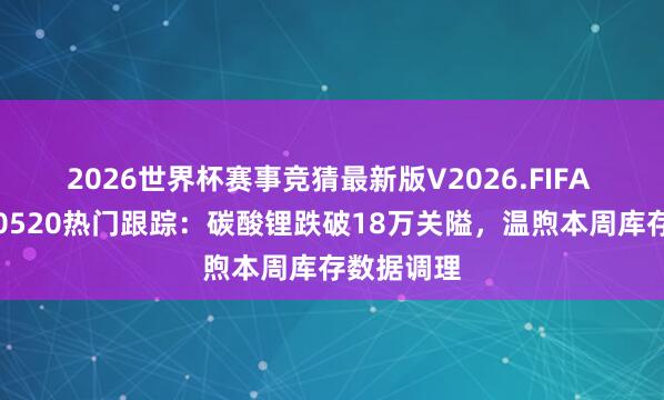 2026世界杯赛事竞猜最新版V2026.FIFA 光大期货0520热门跟踪：碳酸锂跌破18万关隘，温煦本周库存数据调理