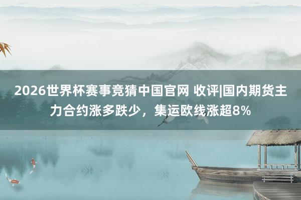 2026世界杯赛事竞猜中国官网 收评|国内期货主力合约涨多跌少，集运欧线涨超8%