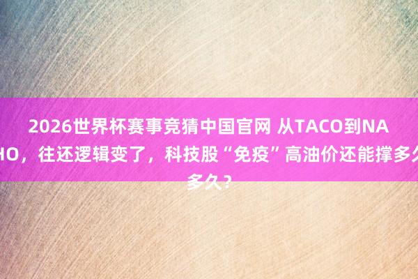 2026世界杯赛事竞猜中国官网 从TACO到NACHO，往还逻辑变了，科技股“免疫”高油价还能撑多久？