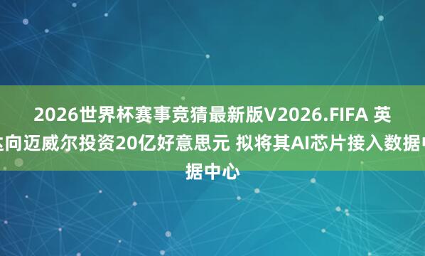 2026世界杯赛事竞猜最新版V2026.FIFA 英伟达向迈威尔投资20亿好意思元 拟将其AI芯片接入数据中心