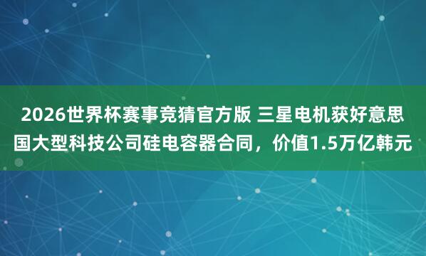 2026世界杯赛事竞猜官方版 三星电机获好意思国大型科技公司硅电容器合同，价值1.5万亿韩元