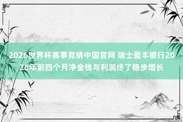 2026世界杯赛事竞猜中国官网 瑞士盈丰银行2026年前四个月净金钱与利润终了稳步增长