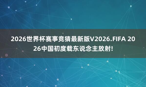 2026世界杯赛事竞猜最新版V2026.FIFA 2026中国初度载东说念主放射!