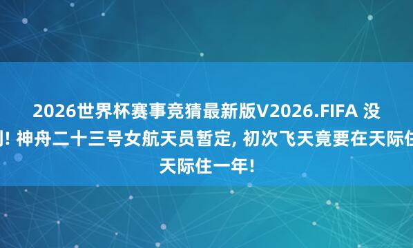 2026世界杯赛事竞猜最新版V2026.FIFA 没念念到! 神舟二十三号女航天员暂定， 初次飞天竟要在天际住一年!