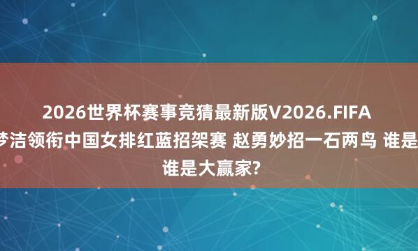 2026世界杯赛事竞猜最新版V2026.FIFA 朱婷吴梦洁领衔中国女排红蓝招架赛 赵勇妙招一石两鸟 谁是大赢家?